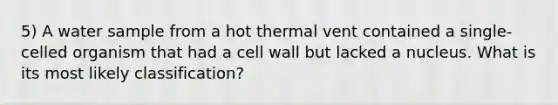 5) A water sample from a hot thermal vent contained a single-celled organism that had a cell wall but lacked a nucleus. What is its most likely classification?