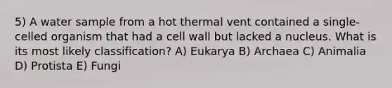 5) A water sample from a hot thermal vent contained a single-celled organism that had a cell wall but lacked a nucleus. What is its most likely classification? A) Eukarya B) Archaea C) Animalia D) Protista E) Fungi