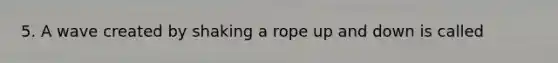 5. A wave created by shaking a rope up and down is called