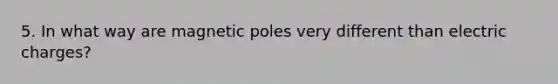 5. In what way are magnetic poles very different than electric charges?