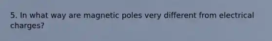 5. In what way are magnetic poles very different from electrical charges?