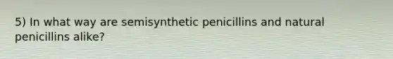 5) In what way are semisynthetic penicillins and natural penicillins alike?