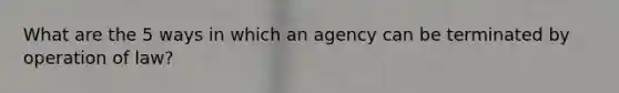 What are the 5 ways in which an agency can be terminated by operation of law?