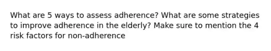 What are 5 ways to assess adherence? What are some strategies to improve adherence in the elderly? Make sure to mention the 4 risk factors for non-adherence