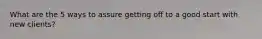 What are the 5 ways to assure getting off to a good start with new clients?