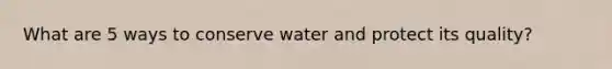 What are 5 ways to conserve water and protect its quality?