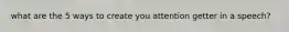 what are the 5 ways to create you attention getter in a speech?