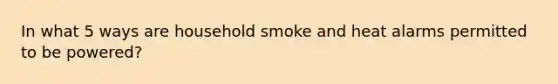 In what 5 ways are household smoke and heat alarms permitted to be powered?