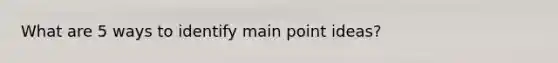 What are 5 ways to identify main point ideas?