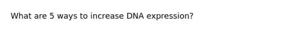 What are 5 ways to increase DNA expression?