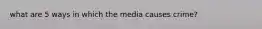 what are 5 ways in which the media causes crime?