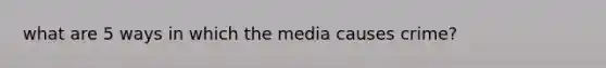 what are 5 ways in which the media causes crime?