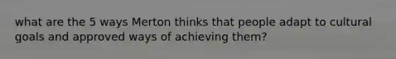 what are the 5 ways Merton thinks that people adapt to cultural goals and approved ways of achieving them?