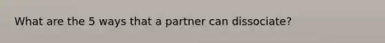 What are the 5 ways that a partner can dissociate?