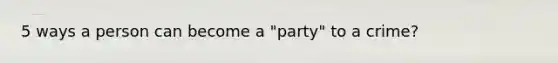 5 ways a person can become a "party" to a crime?