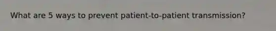 What are 5 ways to prevent patient-to-patient transmission?