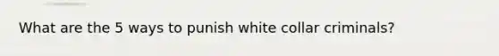 What are the 5 ways to punish white collar criminals?