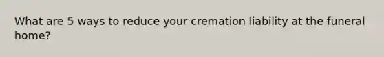 What are 5 ways to reduce your cremation liability at the funeral home?