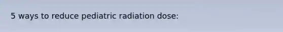 5 ways to reduce pediatric radiation dose: