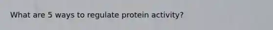 What are 5 ways to regulate protein activity?