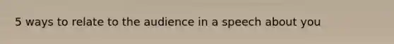 5 ways to relate to the audience in a speech about you