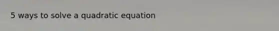 5 ways to solve a quadratic equation