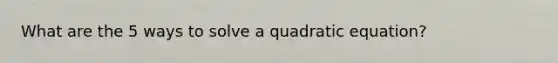 What are the 5 ways to solve a quadratic equation?