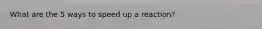 What are the 5 ways to speed up a reaction?