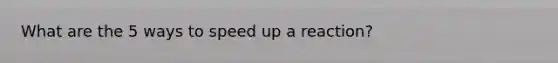 What are the 5 ways to speed up a reaction?