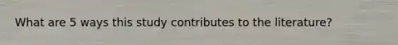 What are 5 ways this study contributes to the literature?