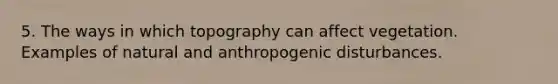 5. The ways in which topography can affect vegetation. Examples of natural and anthropogenic disturbances.