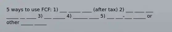 5 ways to use FCF: 1) ___ _____ ____ (after tax) 2) ___ ____ ___ _____ __ ____ 3) ___ _____ 4) ______ ____ 5) ___ ___-___ _____ or other _____ _____