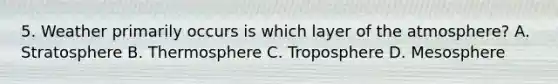 5. Weather primarily occurs is which layer of the atmosphere? A. Stratosphere B. Thermosphere C. Troposphere D. Mesosphere