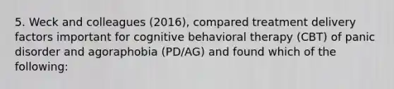 5. Weck and colleagues (2016), compared treatment delivery factors important for cognitive behavioral therapy (CBT) of panic disorder and agoraphobia (PD/AG) and found which of the following: