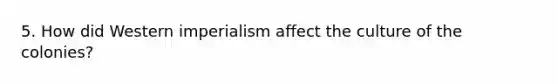 5. How did Western imperialism affect the culture of the colonies?