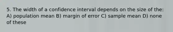 5. The width of a confidence interval depends on the size of the: A) population mean B) margin of error C) sample mean D) none of these