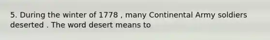 5. During the winter of 1778 , many Continental Army soldiers deserted . The word desert means to