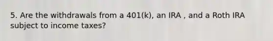 5. Are the withdrawals from a 401(k), an IRA , and a Roth IRA subject to income taxes?
