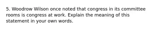 5. Woodrow Wilson once noted that congress in its committee rooms is congress at work. Explain the meaning of this statement in your own words.