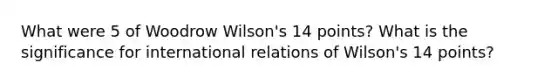 What were 5 of Woodrow Wilson's 14 points? What is the significance for international relations of Wilson's 14 points?