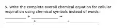 5. Write the complete overall chemical equation for cellular respiration using chemical symbols instead of words: ____________ + _______________ → ________________+_________________+________________