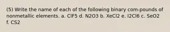 (5) Write the name of each of the following binary com-pounds of nonmetallic elements. a. ClF5 d. N2O3 b. XeCl2 e. I2Cl6 c. SeO2 f. CS2