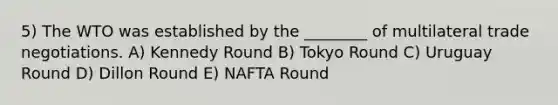 5) The WTO was established by the ________ of multilateral trade negotiations. A) Kennedy Round B) Tokyo Round C) Uruguay Round D) Dillon Round E) NAFTA Round