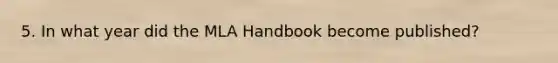 5. In what year did the MLA Handbook become published?