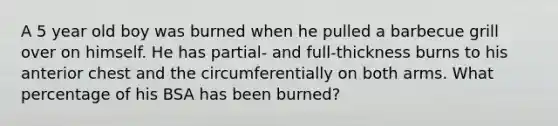 A 5 year old boy was burned when he pulled a barbecue grill over on himself. He has partial- and full-thickness burns to his anterior chest and the circumferentially on both arms. What percentage of his BSA has been burned?