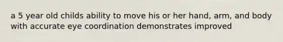 a 5 year old childs ability to move his or her hand, arm, and body with accurate eye coordination demonstrates improved