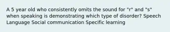 A 5 year old who consistently omits the sound for "r" and "s" when speaking is demonstrating which type of disorder? Speech Language Social communication Specific learning