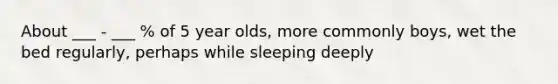 About ___ - ___ % of 5 year olds, more commonly boys, wet the bed regularly, perhaps while sleeping deeply