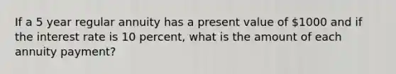 If a 5 year regular annuity has a present value of 1000 and if the interest rate is 10 percent, what is the amount of each annuity payment?