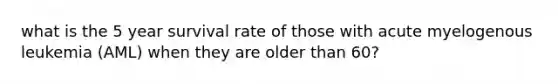 what is the 5 year survival rate of those with acute myelogenous leukemia (AML) when they are older than 60?